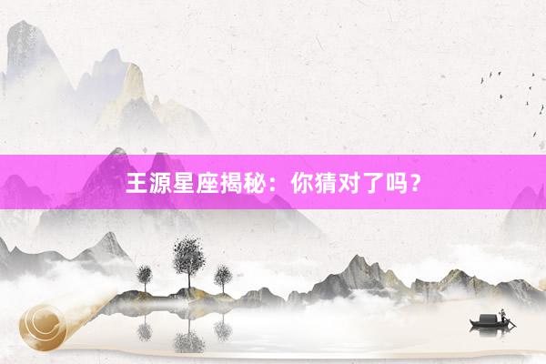 王源星座揭秘：你猜对了吗？