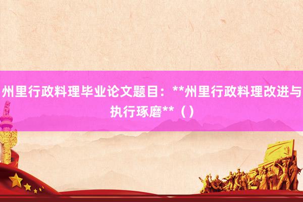 州里行政料理毕业论文题目：**州里行政料理改进与执行琢磨**（）