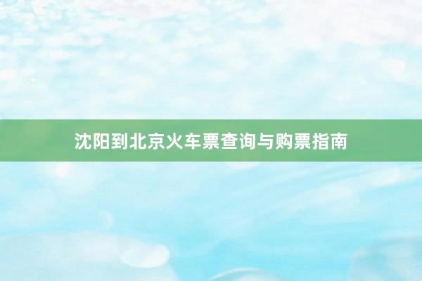 沈阳到北京火车票查询与购票指南