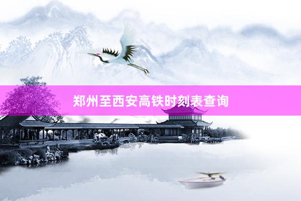 郑州至西安高铁时刻表查询