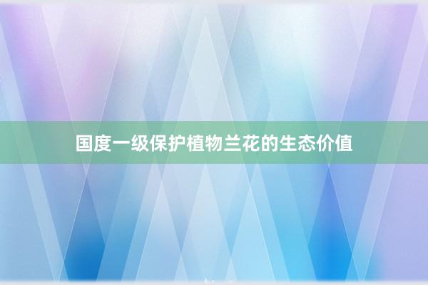 国度一级保护植物兰花的生态价值