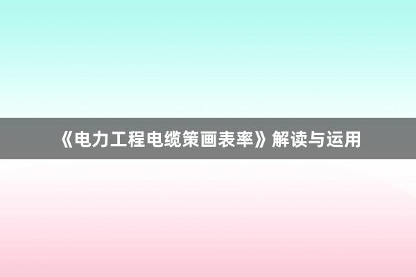 《电力工程电缆策画表率》解读与运用