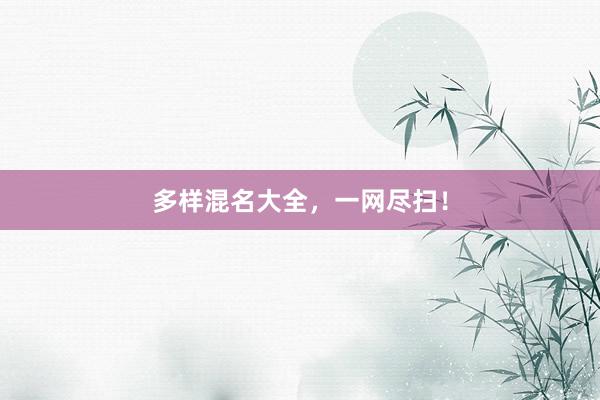 多样混名大全，一网尽扫！