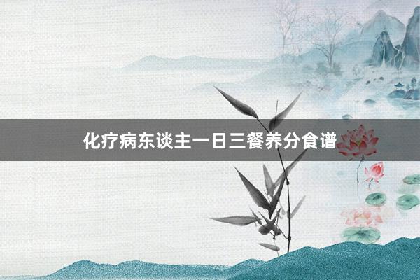 化疗病东谈主一日三餐养分食谱